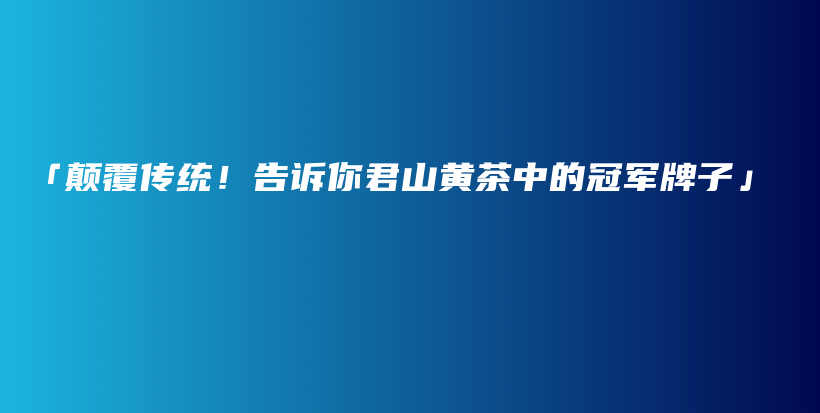 「颠覆传统！告诉你君山黄茶中的冠军牌子」插图