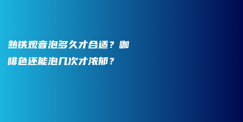 熟铁观音泡多久才合适？咖啡色还能泡几次才浓郁？插图