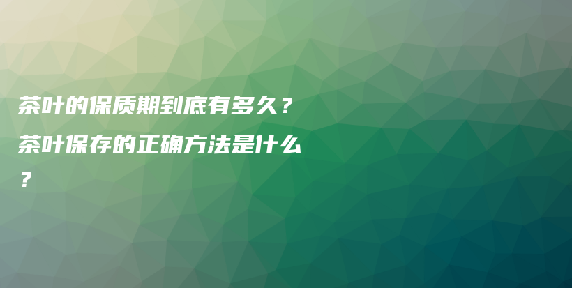 茶叶的保质期到底有多久？茶叶保存的正确方法是什么？插图