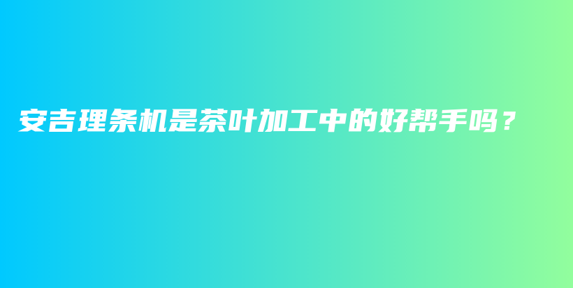 安吉理条机是茶叶加工中的好帮手吗？插图