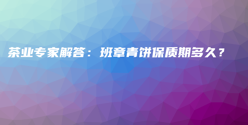 茶业专家解答：班章青饼保质期多久？插图