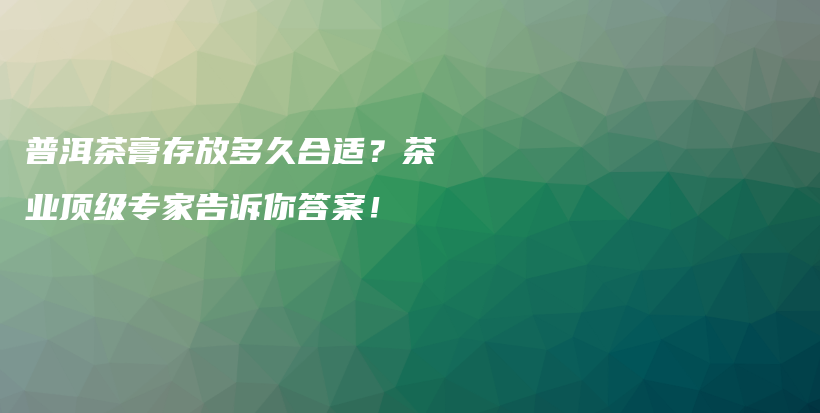 普洱茶膏存放多久合适？茶业顶级专家告诉你答案！插图