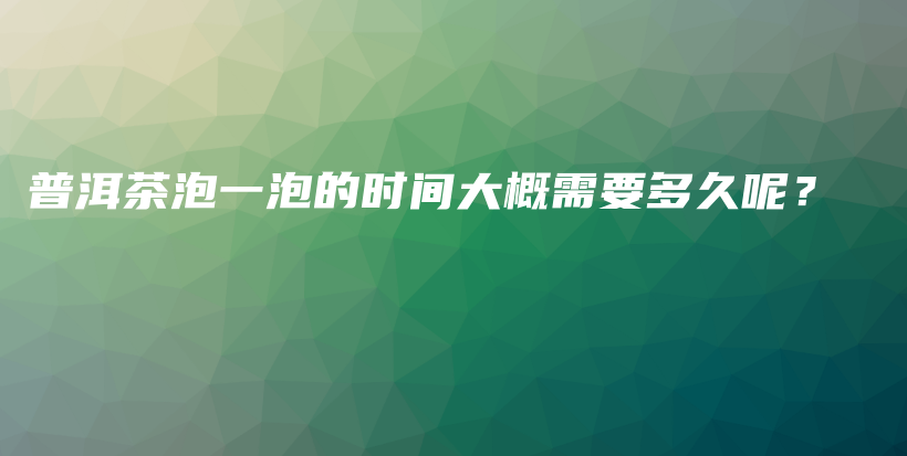 普洱茶泡一泡的时间大概需要多久呢？插图