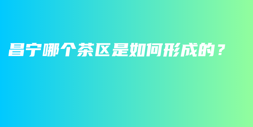 昌宁哪个茶区是如何形成的？插图