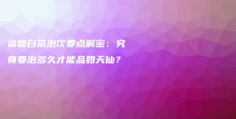 福鼎白茶泡饮要点解密：究竟要泡多久才能品如天仙？插图