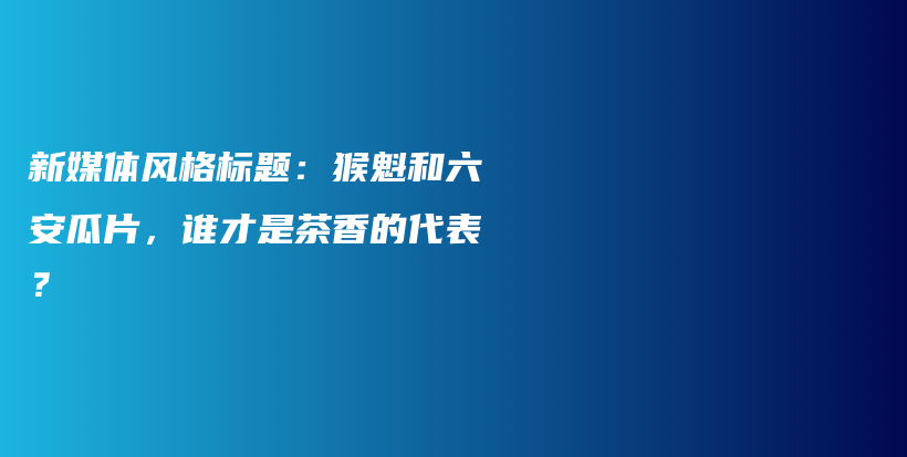 新媒体风格标题：猴魁和六安瓜片，谁才是茶香的代表？插图