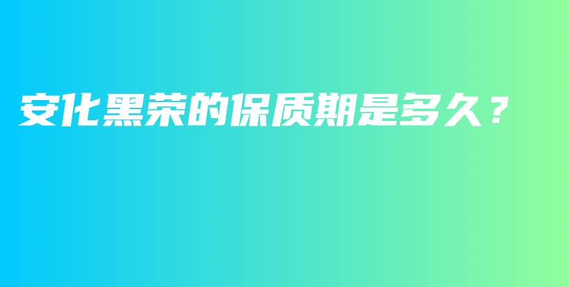 安化黑荣的保质期是多久？插图