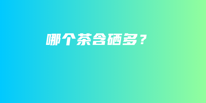 哪个茶含硒多？插图