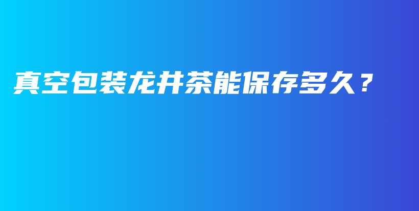 真空包装龙井茶能保存多久？插图