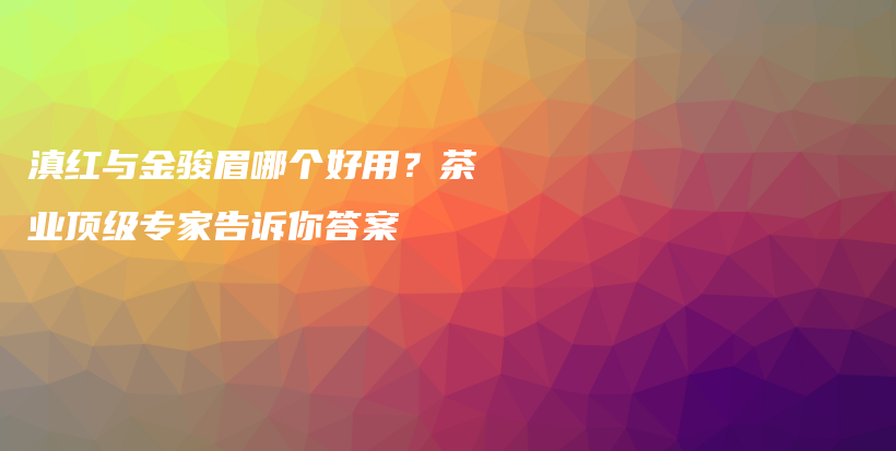 滇红与金骏眉哪个好用？茶业顶级专家告诉你答案插图