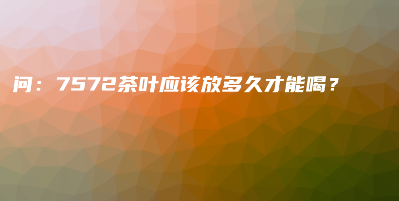 问：7572茶叶应该放多久才能喝？插图