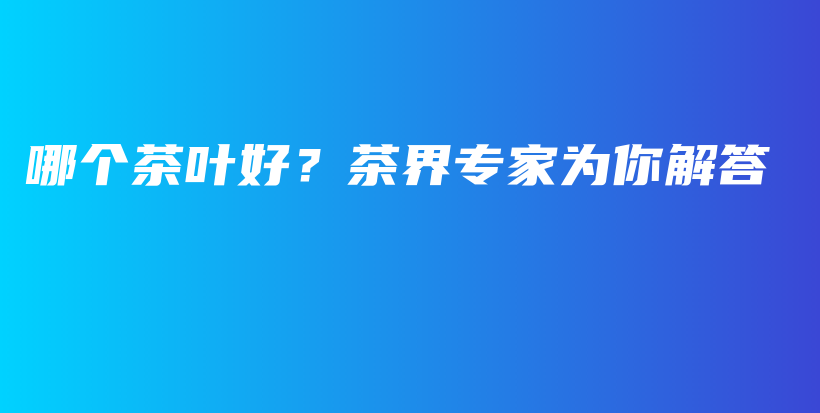 哪个茶叶好？茶界专家为你解答插图