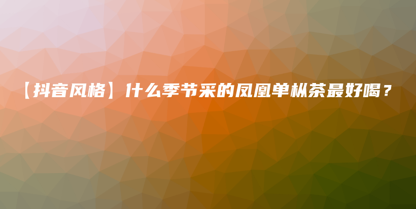 【抖音风格】什么季节采的凤凰单枞茶最好喝？插图