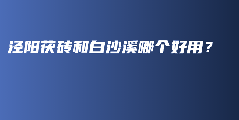 泾阳茯砖和白沙溪哪个好用？插图