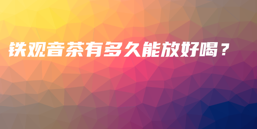 铁观音茶有多久能放好喝？插图