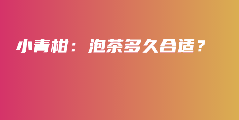 小青柑：泡茶多久合适？插图