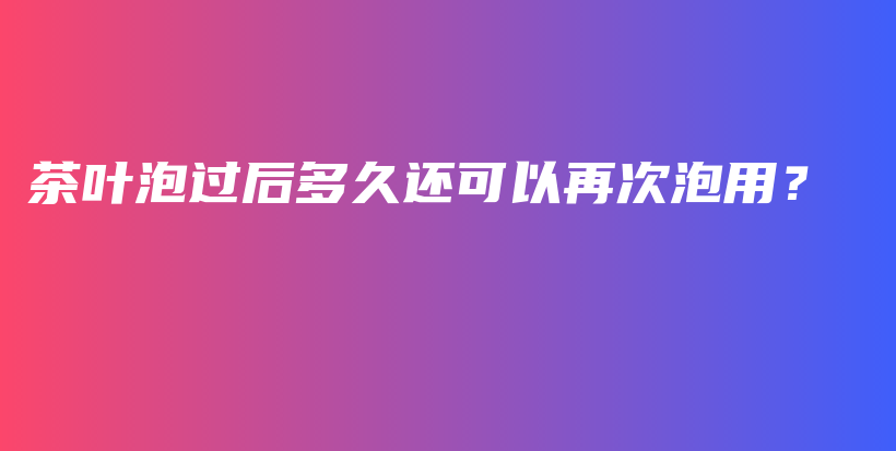 茶叶泡过后多久还可以再次泡用？插图