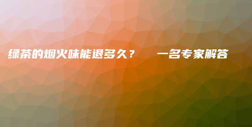 绿茶的烟火味能退多久？  一名专家解答插图