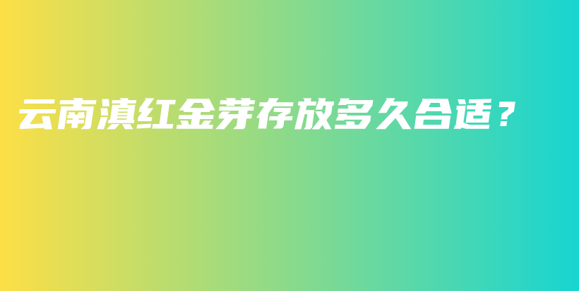 云南滇红金芽存放多久合适？插图