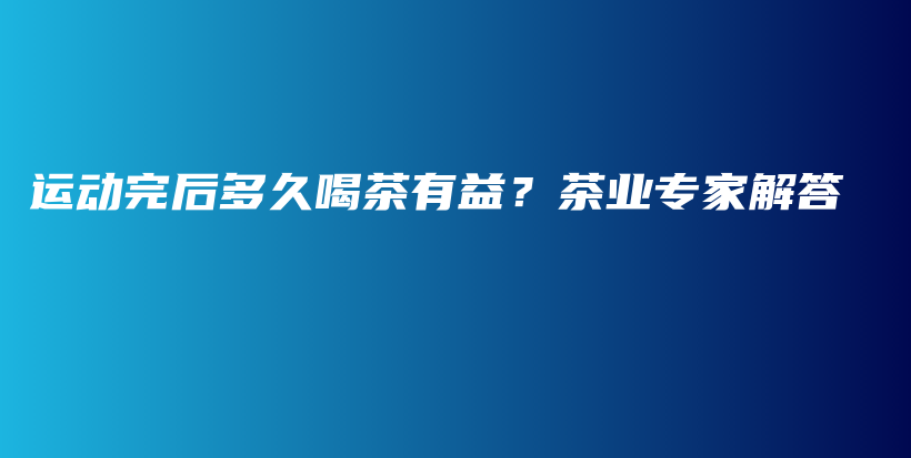 运动完后多久喝茶有益？茶业专家解答插图