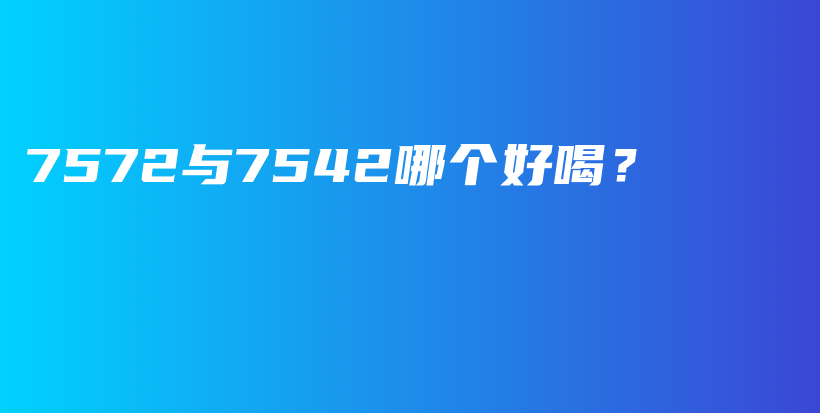 7572与7542哪个好喝？插图