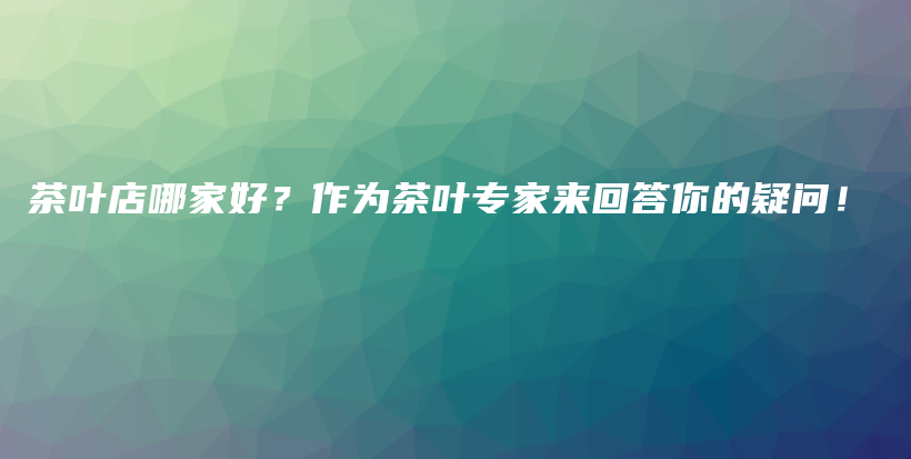 茶叶店哪家好？作为茶叶专家来回答你的疑问！插图