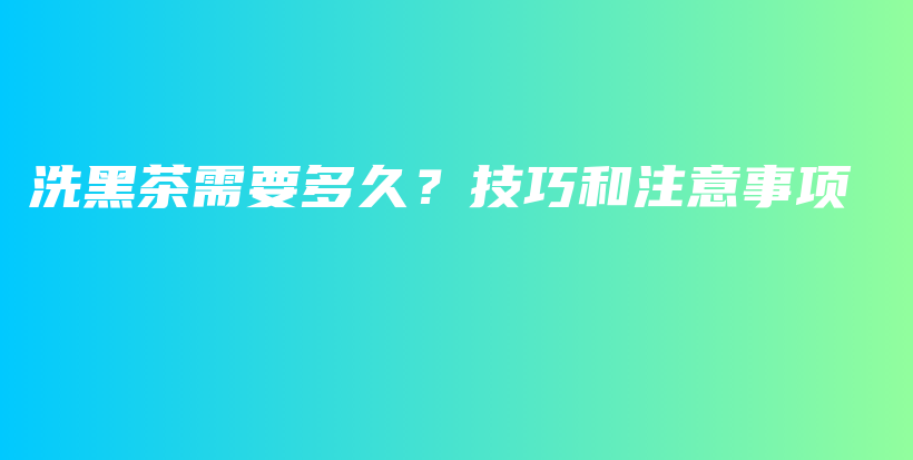 洗黑茶需要多久？技巧和注意事项插图