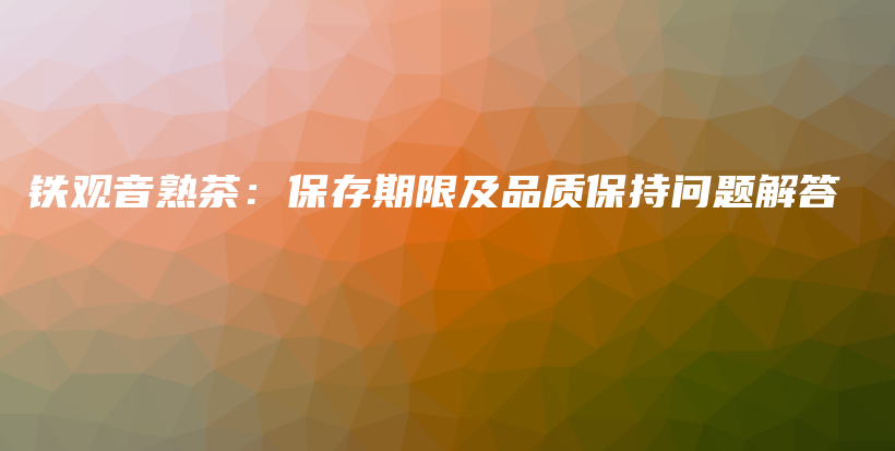 铁观音熟茶：保存期限及品质保持问题解答插图