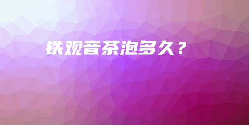 铁观音茶泡多久？插图