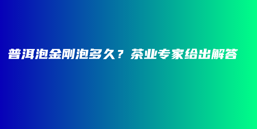 普洱泡金刚泡多久？茶业专家给出解答插图