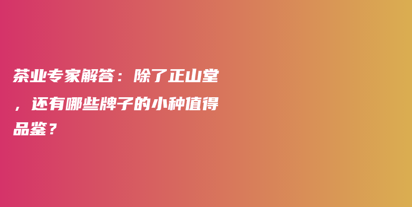 茶业专家解答：除了正山堂，还有哪些牌子的小种值得品鉴？插图