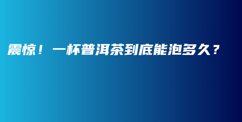 震惊！一杯普洱茶到底能泡多久？插图