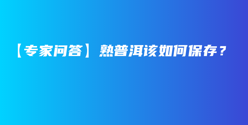 【专家问答】熟普洱该如何保存？插图