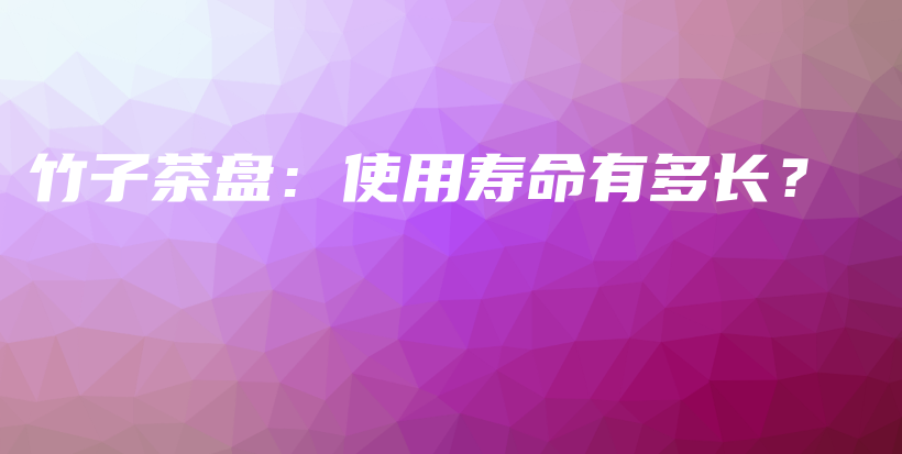 竹子茶盘：使用寿命有多长？插图