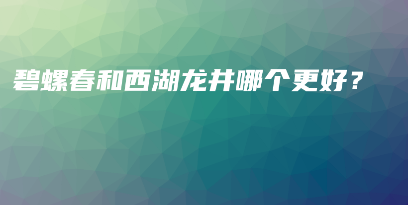 碧螺春和西湖龙井哪个更好？插图