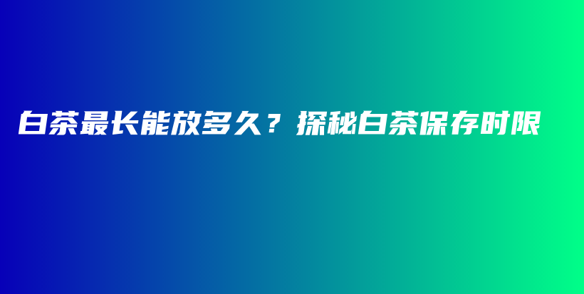 白茶最长能放多久？探秘白茶保存时限插图