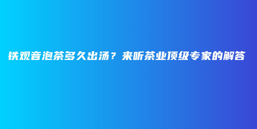 铁观音泡茶多久出汤？来听茶业顶级专家的解答插图