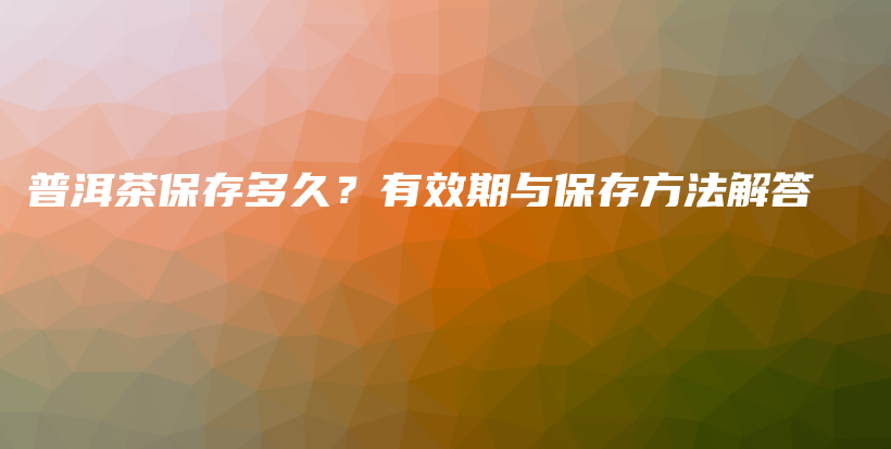 普洱茶保存多久？有效期与保存方法解答插图