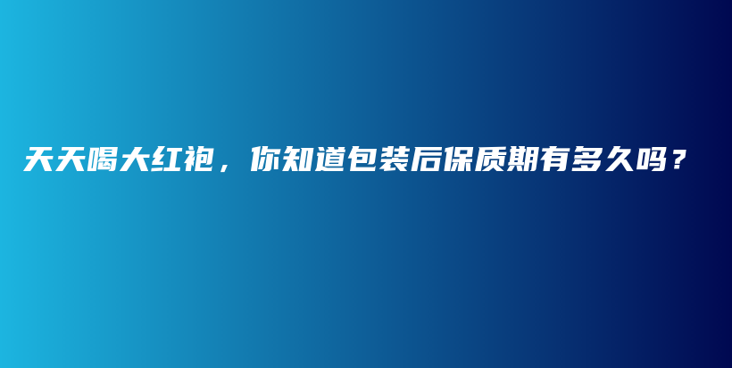 天天喝大红袍，你知道包装后保质期有多久吗？插图