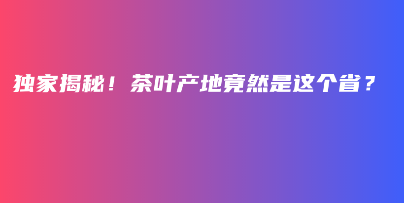 独家揭秘！茶叶产地竟然是这个省？插图