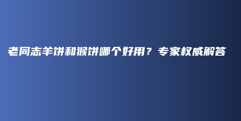 老同志羊饼和猴饼哪个好用？专家权威解答插图