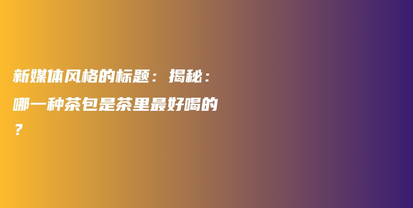 新媒体风格的标题：揭秘：哪一种茶包是茶里最好喝的？插图