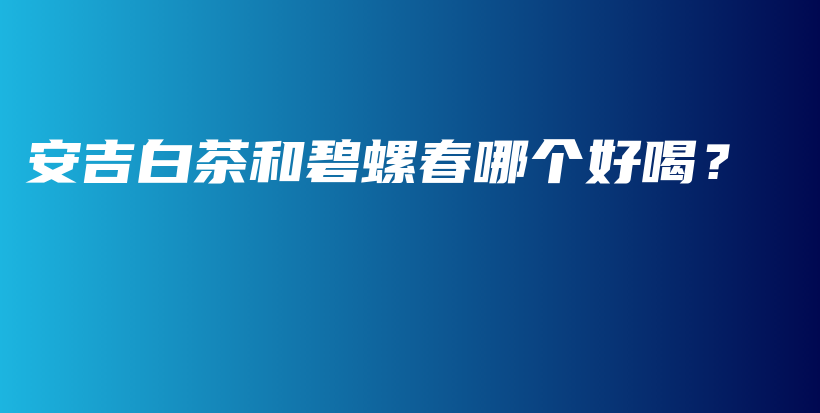 安吉白茶和碧螺春哪个好喝？插图