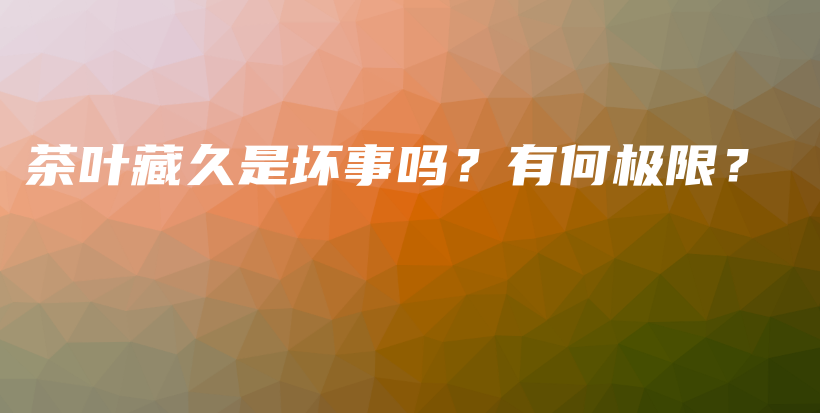 茶叶藏久是坏事吗？有何极限？插图