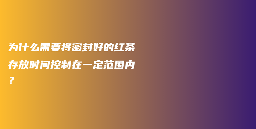 为什么需要将密封好的红茶存放时间控制在一定范围内？插图