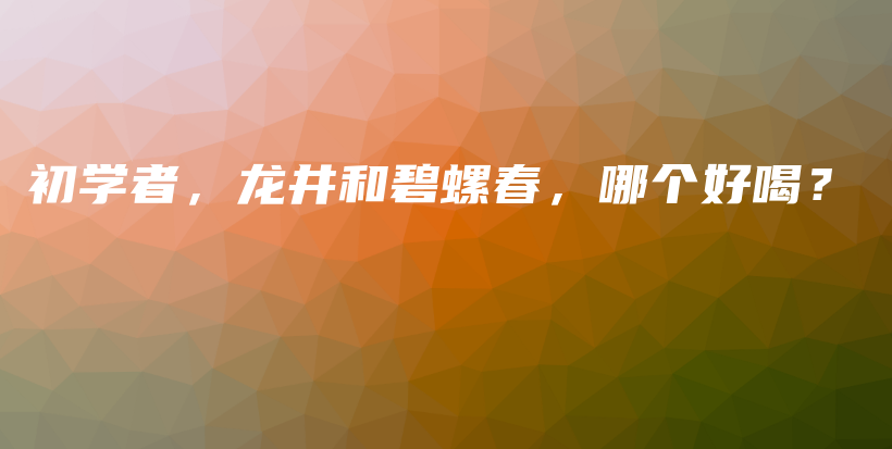 初学者，龙井和碧螺春，哪个好喝？插图