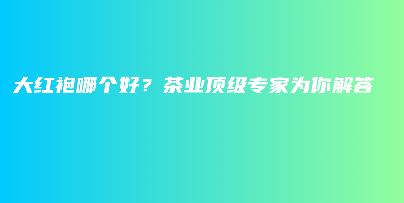 大红袍哪个好？茶业顶级专家为你解答插图