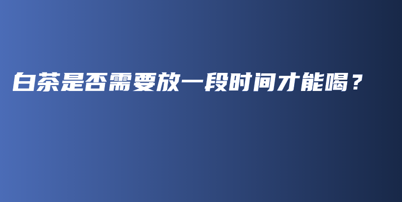 白茶是否需要放一段时间才能喝？插图