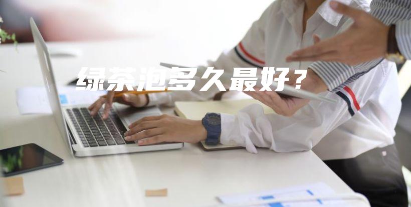 绿茶泡多久最好？插图