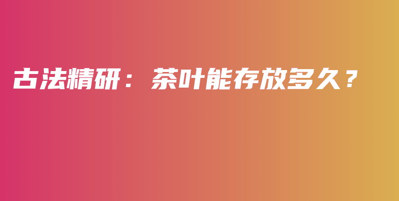 古法精研：茶叶能存放多久？插图